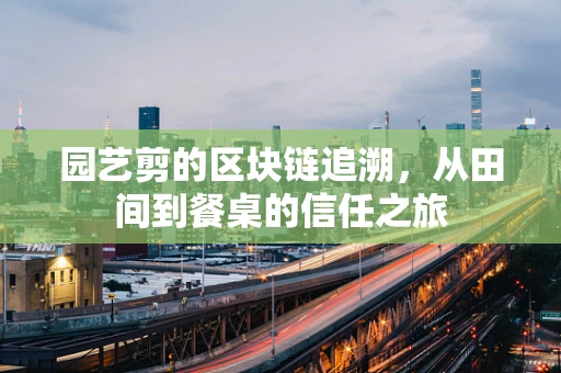 园艺剪的区块链追溯，从田间到餐桌的信任之旅