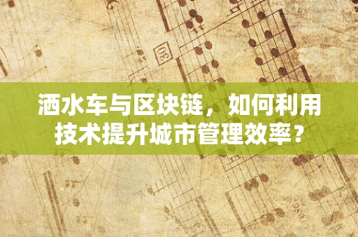 洒水车与区块链，如何利用技术提升城市管理效率？