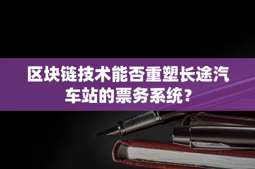 区块链技术能否重塑长途汽车站的票务系统？
