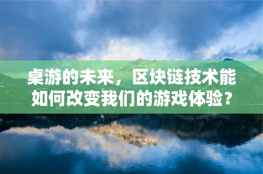 桌游的未来，区块链技术能如何改变我们的游戏体验？