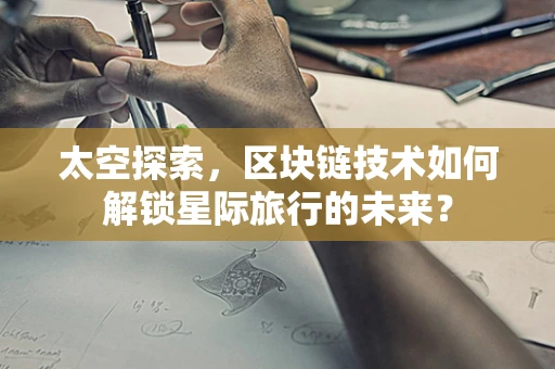 太空探索，区块链技术如何解锁星际旅行的未来？