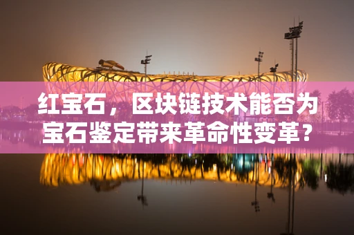 红宝石，区块链技术能否为宝石鉴定带来革命性变革？