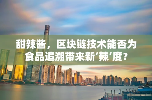 甜辣酱，区块链技术能否为食品追溯带来新‘辣’度？