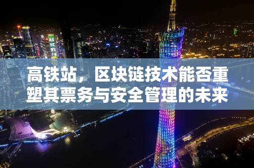 高铁站，区块链技术能否重塑其票务与安全管理的未来？