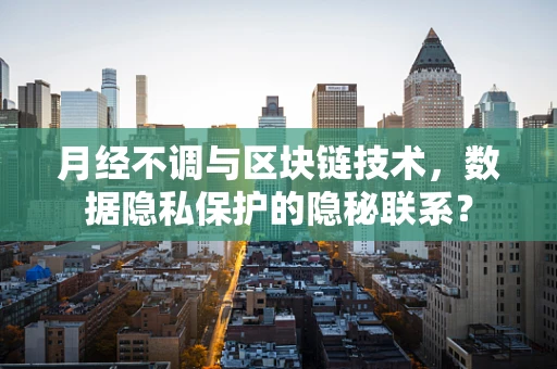 月经不调与区块链技术，数据隐私保护的隐秘联系？