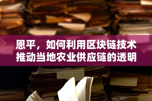 恩平，如何利用区块链技术推动当地农业供应链的透明化与效率提升？