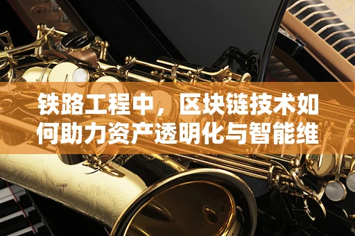 铁路工程中，区块链技术如何助力资产透明化与智能维护？