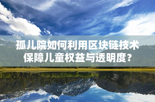 孤儿院如何利用区块链技术保障儿童权益与透明度？