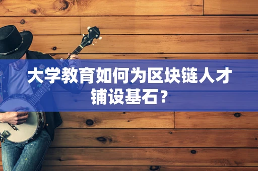 大学教育如何为区块链人才铺设基石？