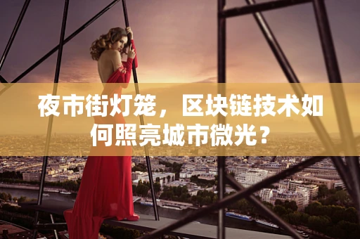 夜市街灯笼，区块链技术如何照亮城市微光？