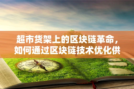 超市货架上的区块链革命，如何通过区块链技术优化供应链管理？