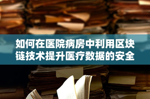如何在医院病房中利用区块链技术提升医疗数据的安全性和透明度？
