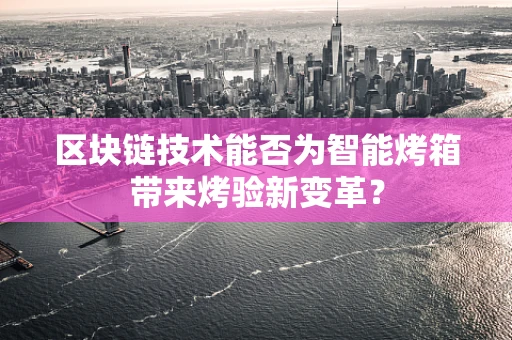 区块链技术能否为智能烤箱带来烤验新变革？