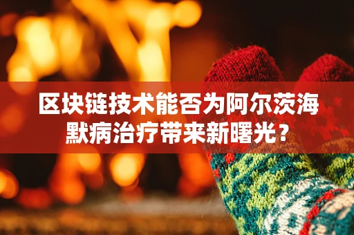 区块链技术能否为阿尔茨海默病治疗带来新曙光？