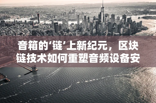 音箱的‘链’上新纪元，区块链技术如何重塑音频设备安全与认证？