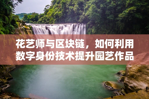 花艺师与区块链，如何利用数字身份技术提升园艺作品的可追溯性与认证？