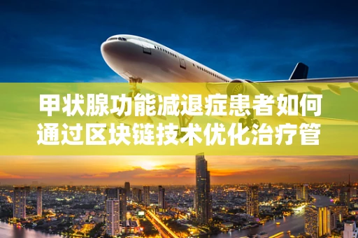 甲状腺功能减退症患者如何通过区块链技术优化治疗管理？