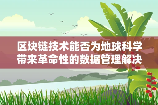 区块链技术能否为地球科学带来革命性的数据管理解决方案？