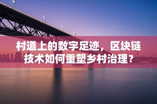 村道上的数字足迹，区块链技术如何重塑乡村治理？