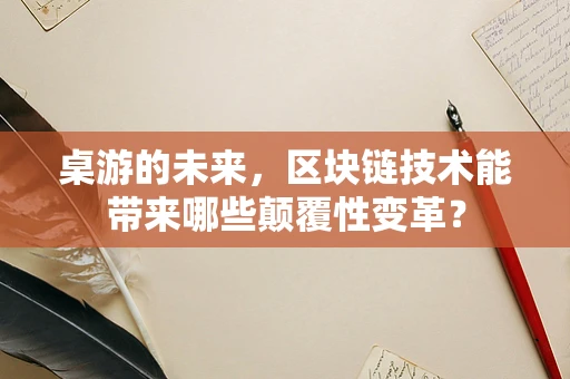 桌游的未来，区块链技术能带来哪些颠覆性变革？