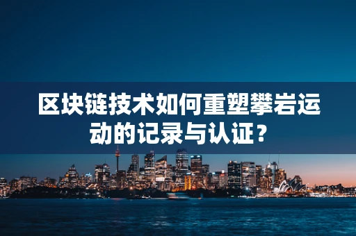 区块链技术如何重塑攀岩运动的记录与认证？