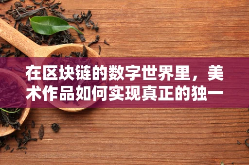在区块链的数字世界里，美术作品如何实现真正的独一无二？