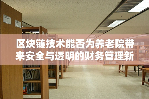 区块链技术能否为养老院带来安全与透明的财务管理新纪元？