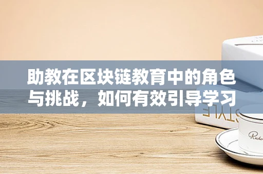 助教在区块链教育中的角色与挑战，如何有效引导学习之旅？