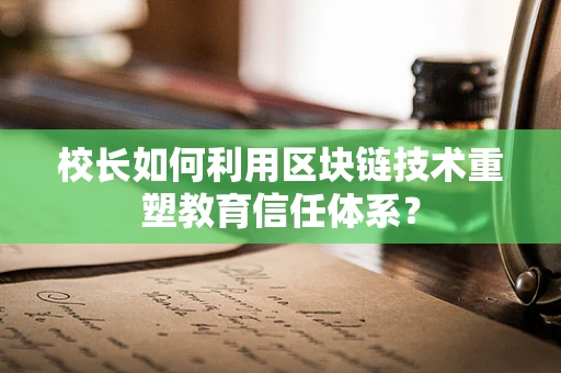 校长如何利用区块链技术重塑教育信任体系？