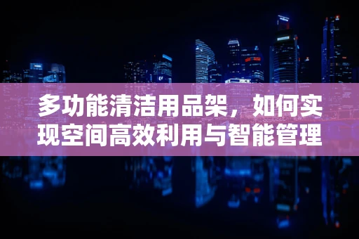 多功能清洁用品架，如何实现空间高效利用与智能管理？