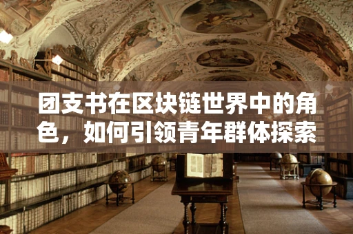 团支书在区块链世界中的角色，如何引领青年群体探索数字未来？