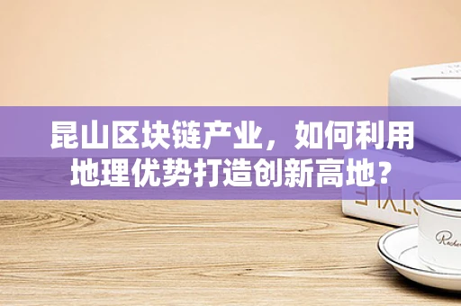 昆山区块链产业，如何利用地理优势打造创新高地？