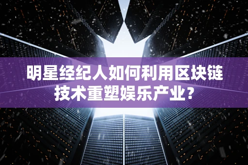 明星经纪人如何利用区块链技术重塑娱乐产业？