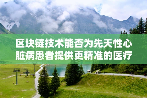 区块链技术能否为先天性心脏病患者提供更精准的医疗追踪与数据管理？