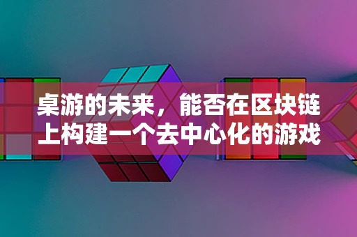 桌游的未来，能否在区块链上构建一个去中心化的游戏世界？