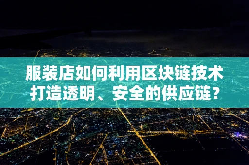 服装店如何利用区块链技术打造透明、安全的供应链？