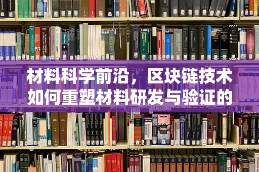 材料科学前沿，区块链技术如何重塑材料研发与验证的未来？