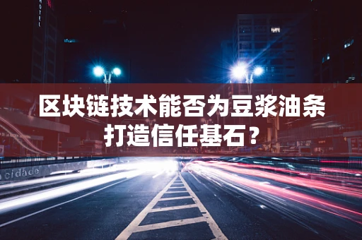 区块链技术能否为豆浆油条打造信任基石？
