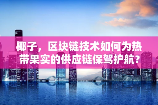 椰子，区块链技术如何为热带果实的供应链保驾护航？