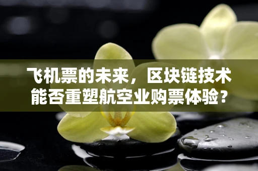 飞机票的未来，区块链技术能否重塑航空业购票体验？