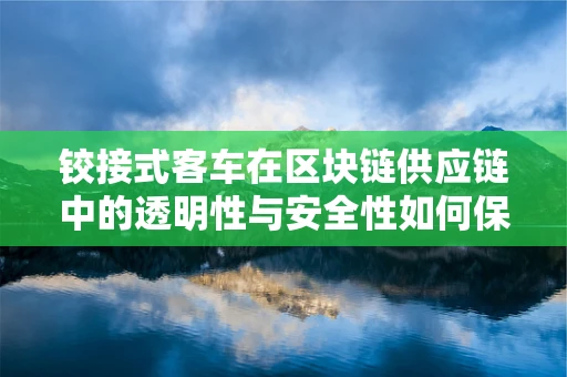铰接式客车在区块链供应链中的透明性与安全性如何保障？