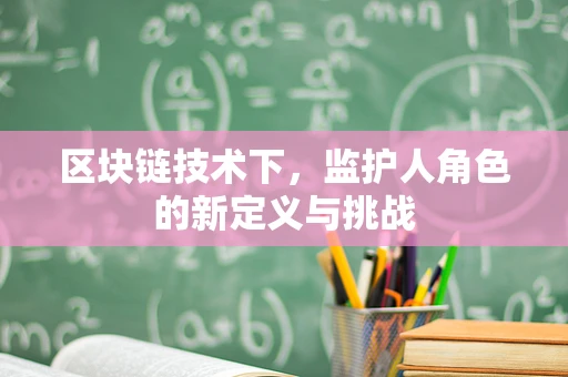 区块链技术下，监护人角色的新定义与挑战