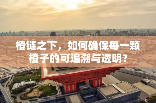 橙链之下，如何确保每一颗橙子的可追溯与透明？