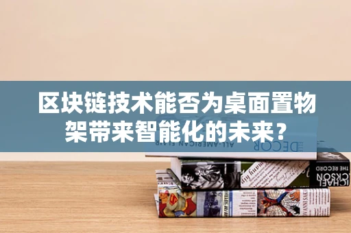 区块链技术能否为桌面置物架带来智能化的未来？