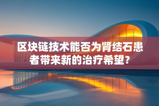 区块链技术能否为肾结石患者带来新的治疗希望？