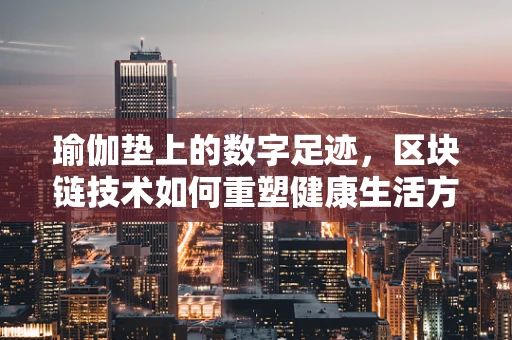 瑜伽垫上的数字足迹，区块链技术如何重塑健康生活方式？