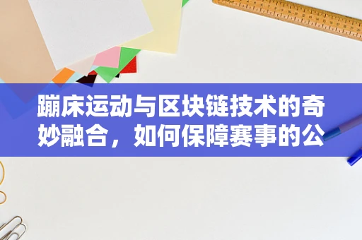 蹦床运动与区块链技术的奇妙融合，如何保障赛事的公平与透明？