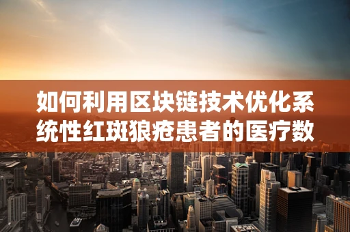 如何利用区块链技术优化系统性红斑狼疮患者的医疗数据管理？