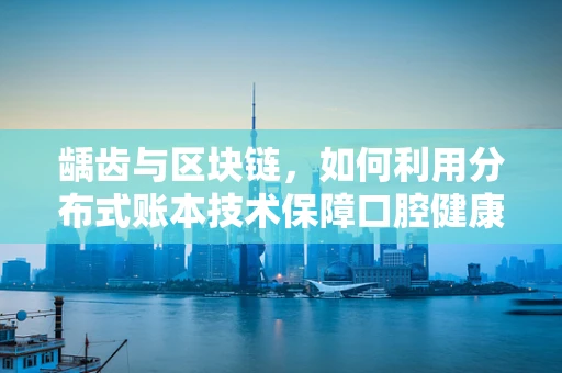 龋齿与区块链，如何利用分布式账本技术保障口腔健康数据安全？