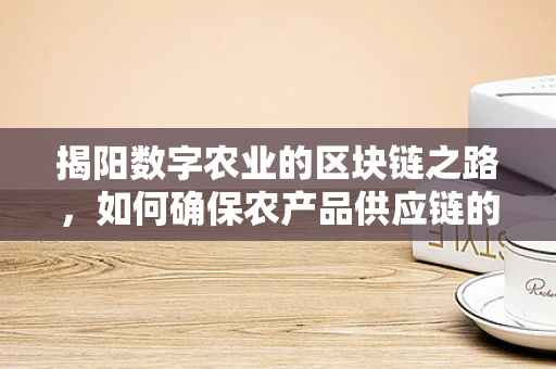 揭阳数字农业的区块链之路，如何确保农产品供应链的透明与安全？
